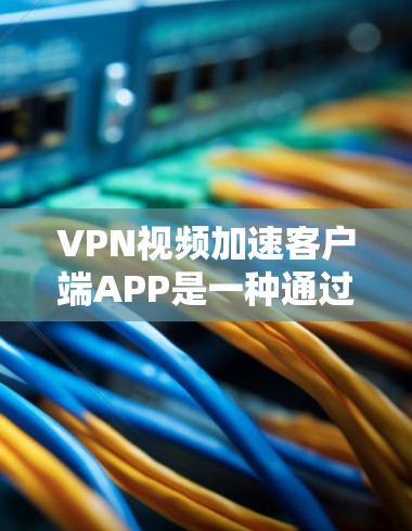 VPN视频加速客户端APP是一种通过网络访问其他地区的互联网，帮助用户加速视频文件的技术。以下是了解这些APP的步骤和建议