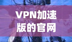 VPN加速版的官网通常包括多个可靠的VPN平台，如CCTV、Udmep、GreatVPN等。这些平台提供多种加密方式，包括VPN、端到端加密、端到端流密码等，旨在帮助用户在加密和速度上得到更好的体验