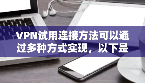 VPN试用连接方法可以通过多种方式实现,以下是几种常见的连接方式 VPN试用连接方法可以通过多种方式实现,以下是几种常见的连接方式