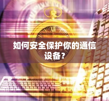 如何安全保护你的通信设备? 如何安全保护你的通信设备?
