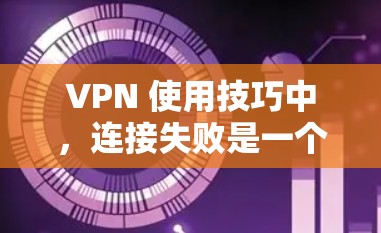 VPN 使用技巧中,连接失败是一个常见的问题。以下是处理连接失败的指南 VPN 使用技巧中,连接失败是一个常见的问题。以下是处理连接失败的指南