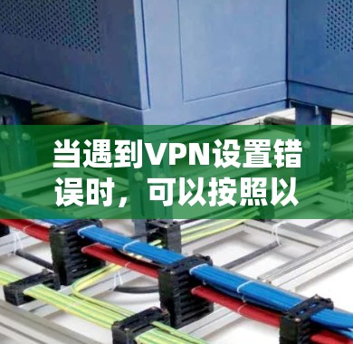 当遇到VPN设置错误时，可以按照以下步骤进行排查和解决