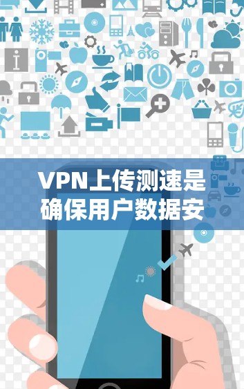 VPN上传测速是确保用户数据安全传输的重要指标。以下是对上传测速的详细分析和建议