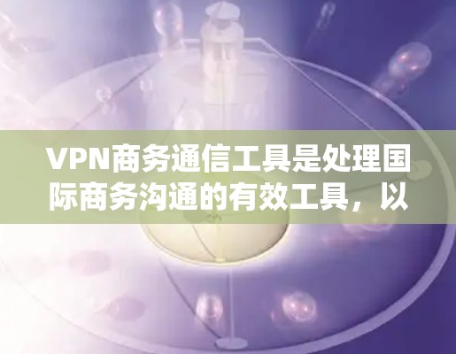VPN商务通信工具是处理国际商务沟通的有效工具,以下是系统性的步骤和建议,帮助您高效使用 VPN商务通信工具是处理国际商务沟通的有效工具,以下是系统性的步骤和建议,帮助您高效使用