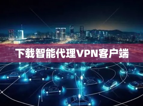 下载智能代理VPN客户端 下载智能代理VPN客户端