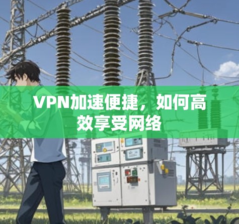 VPN加速便捷，如何高效享受网络