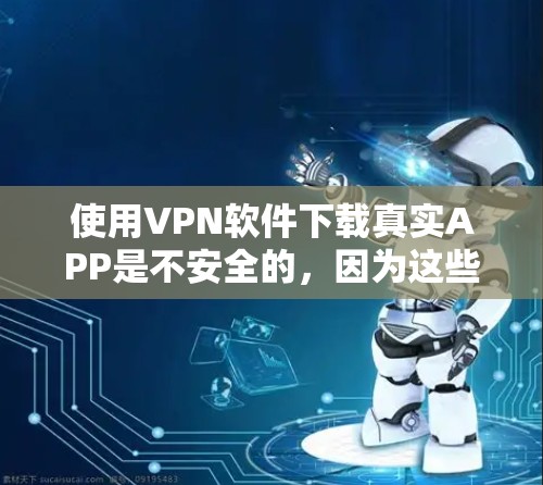 使用VPN软件下载真实APP是不安全的，因为这些软件通常会下载模拟的APP，可能包含恶意代码或不合规的软件。以下是几点建议