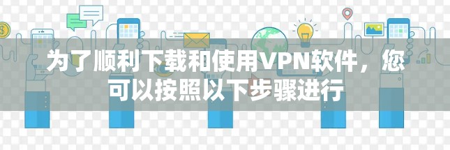 为了顺利下载和使用VPN软件，您可以按照以下步骤进行