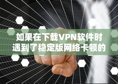 如果在下载VPN软件时遇到了稳定版网络卡顿的问题，可以按照以下步骤逐步排查和解决问题