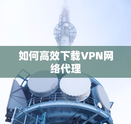 如何高效下载VPN网络代理