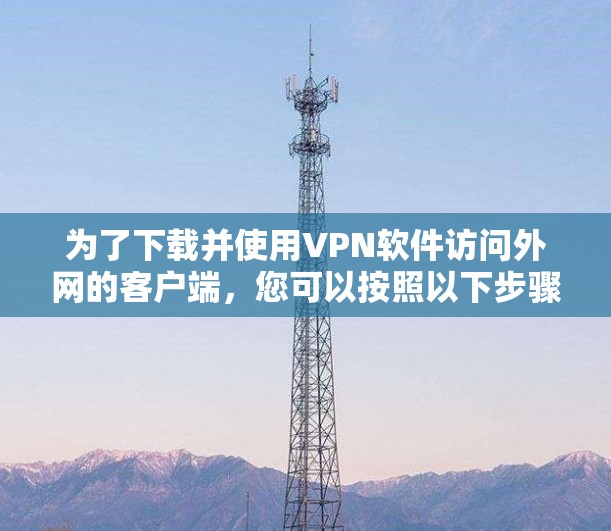 为了下载并使用VPN软件访问外网的客户端，您可以按照以下步骤进行