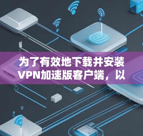 为了有效地下载并安装VPN加速版客户端,以下是一步步的解决方案 为了有效地下载并安装VPN加速版客户端,以下是一步步的解决方案
