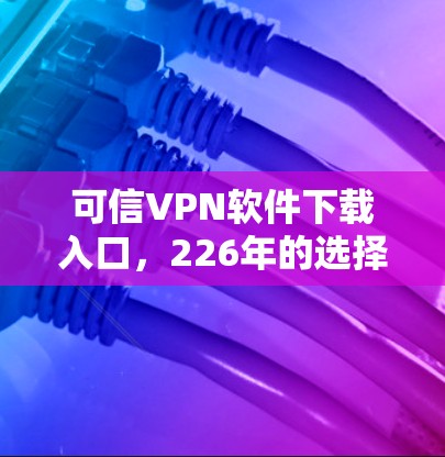 可信VPN软件下载入口，226年的选择与推荐