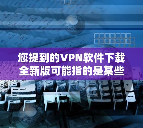 您提到的VPN软件下载全新版可能指的是某些特定版本的VPN软件。为了帮助您找到合适的软件，我将提供一些通用的VPN软件下载链接，并解释如何安装这些软件。以下是一些推荐的 VPN 软件
