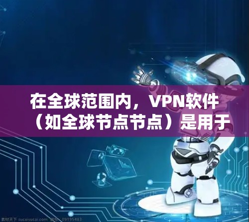 在全球范围内，VPN软件（如全球节点节点）是用于安全通信和数据传输的工具。这些软件帮助用户在没有物理连接的情况下，通过网络加密传输数据。以下是关于如何下载全球节点节点软件的详细步骤和建议