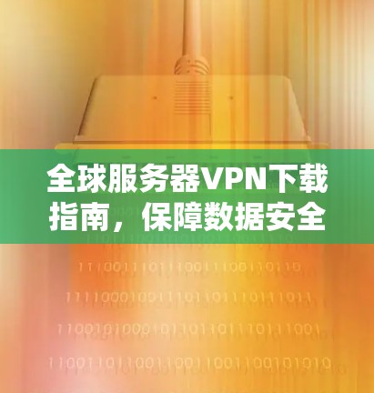 全球服务器VPN下载指南，保障数据安全与隐私