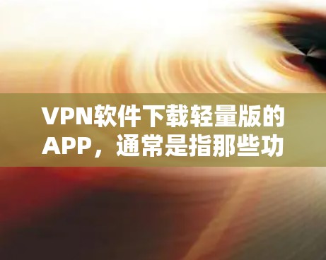 VPN软件下载轻量版的APP，通常是指那些功能简单、资源较少的版本，适合在移动设备上使用的人。以下是一些常见的轻量版VPN软件及其特点