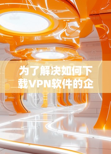 为了解决如何下载VPN软件的企业版，以下是一步步的指南