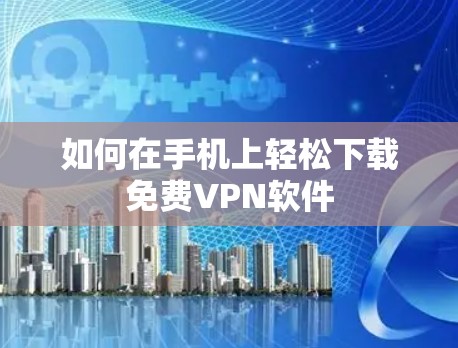 如何在手机上轻松下载免费VPN软件 如何在手机上轻松下载免费VPN软件
