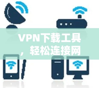 VPN下载工具,轻松连接网络,保护隐私 VPN下载工具,轻松连接网络,保护隐私