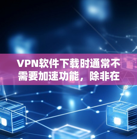 VPN软件下载时通常不需要加速功能,除非在特定环境或节点上有特定要求。以下是关于VPN软件下载的一些关键点 VPN软件下载时通常不需要加速功能,除非在特定环境或节点上有特定要求。以下是关于VPN软件下载的一些关键点