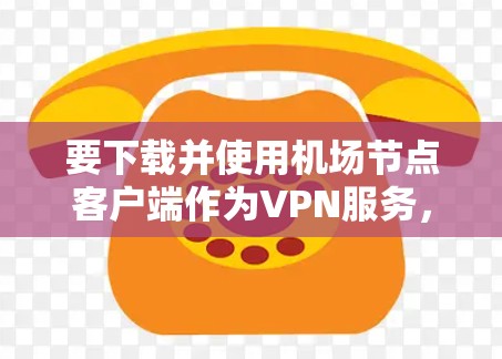 要下载并使用机场节点客户端作为VPN服务，您可以按照以下步骤进行