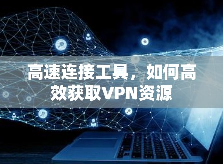 高速连接工具，如何高效获取VPN资源