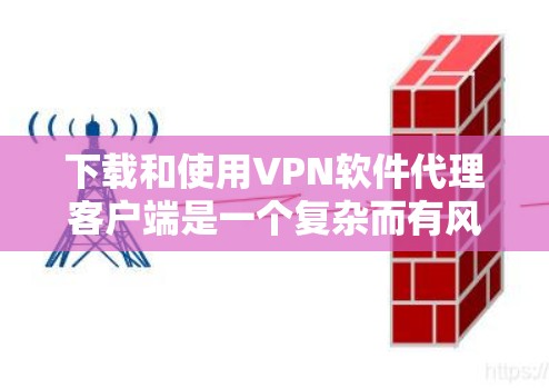 下载和使用VPN软件代理客户端是一个复杂而有风险的过程，尤其对于个人用户。以下是一些关键步骤和注意事项，帮助您更安全地进行下载和使用