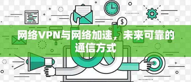 网络VPN与网络加速,未来可靠的通信方式 网络VPN与网络加速,未来可靠的通信方式