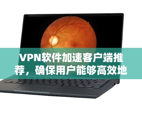VPN软件加速客户端推荐，确保用户能够高效地访问更多内容。以下是一些推荐的软件，它们综合考虑了加速速度、延迟时间、安全性、设置功能以及兼容性