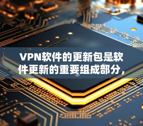 VPN软件的更新包是软件更新的重要组成部分,主要指软件版本的升级。以下是关于VPN软件更新包的详细说明 VPN软件的更新包是软件更新的重要组成部分,主要指软件版本的升级。以下是关于VPN软件更新包的详细说明