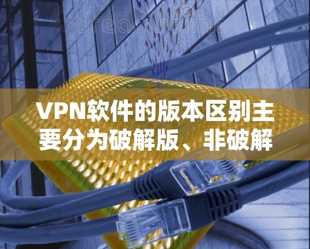 VPN软件的版本区别主要分为破解版、非破解版、免费版和付费版,每个类别下又有进一步的分类。以下是详细的总结和推荐 VPN软件的版本区别主要分为破解版、非破解版、免费版和付费版,每个类别下又有进一步的分类。以下是详细的总结和推荐