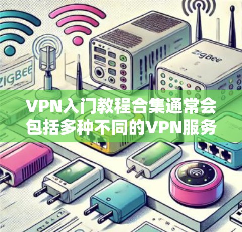 VPN入门教程合集通常会包括多种不同的VPN服务和教程,涵盖基础使用、高级功能、安全使用等内容。以下是一些常见的VPN入门教程合集的结构和内容,供参考 VPN入门教程合集通常会包括多种不同的VPN服务和教程,涵盖基础使用、高级功能、安全使用等内容。以下是一些常见的VPN入门教程合集的结构和内容,供参考