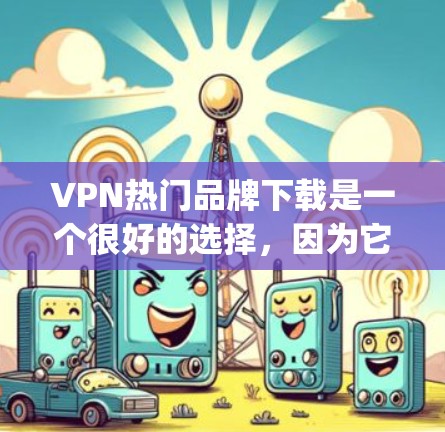 VPN热门品牌下载是一个很好的选择，因为它们提供高速、安全且丰富的内容服务。以下是一些 popular VPN 系列品牌推荐，根据你的需求和偏好，你可以根据自己的情况选择