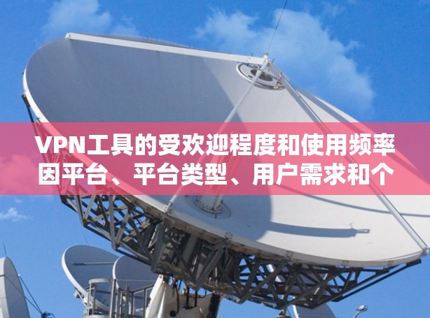VPN工具的受欢迎程度和使用频率因平台、平台类型、用户需求和个人偏好而异。以下是一些用户普遍认为受欢迎的VPN工具，尽管这些工具的设计和使用场景可能因平台而异