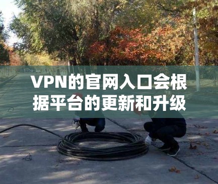 VPN的官网入口会根据平台的更新和升级而有所不同，因此建议您根据自己的需求和平台的官方信息来访问最新的VPN官网。以下是一些常见的VPN官网入口和更新版本