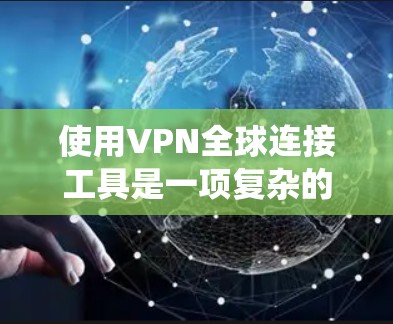 使用VPN全球连接工具是一项复杂的任务，但通过系统性地了解其关键方面，可以有效地进行。以下是详细的步骤指南