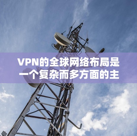 VPN的全球网络布局是一个复杂而多方面的主题，涉及多个技术领域和因素。以下是对 VPN 全球网络布局的详细分析