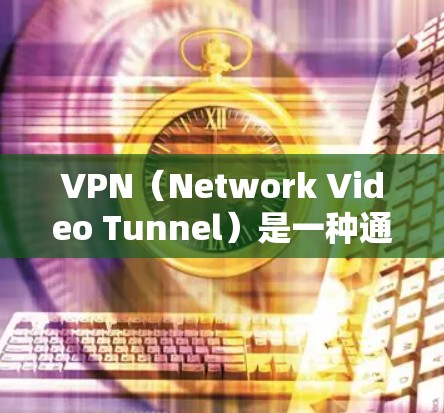 VPN（Network Video Tunnel）是一种通过VPN设备访问VPN网站的技术，旨在保护个人隐私和网络安全。以下是关于VPN的详细总结