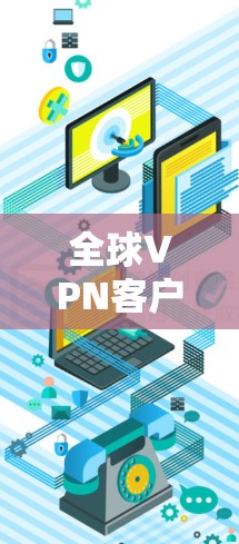 全球VPN客户端下载工具，保障网络安全的可靠选择