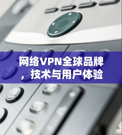 网络VPN全球品牌，技术与用户体验的平衡之道