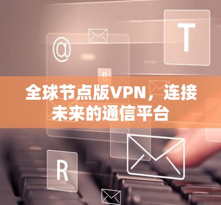 全球节点版VPN，连接未来的通信平台