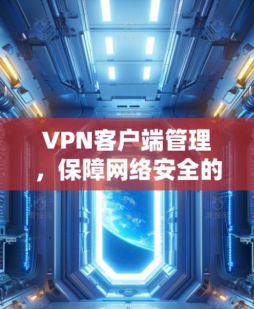 VPN客户端管理，保障网络安全的关键环节