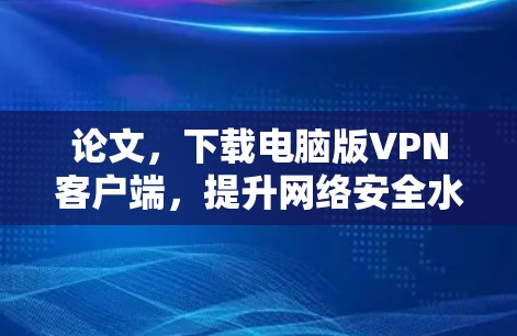 论文,下载电脑版VPN客户端,提升网络安全水平 论文,下载电脑版VPN客户端,提升网络安全水平