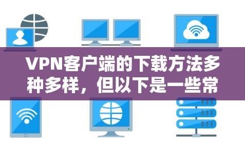 VPN客户端的下载方法多种多样，但以下是一些常见的途径和步骤