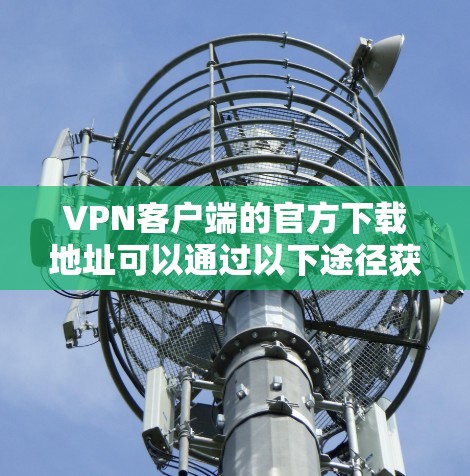 VPN客户端的官方下载地址可以通过以下途径获取 VPN客户端的官方下载地址可以通过以下途径获取