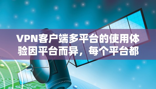 VPN客户端多平台的使用体验因平台而异，每个平台都有其独特的优势和挑战。以下是根据不同平台的特点总结的使用体验分析