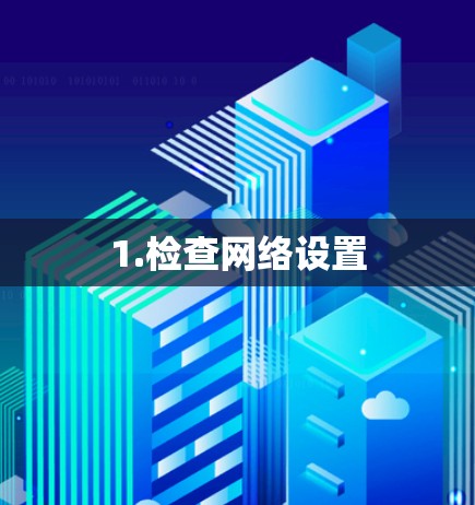 1.检查网络设置 1.检查网络设置