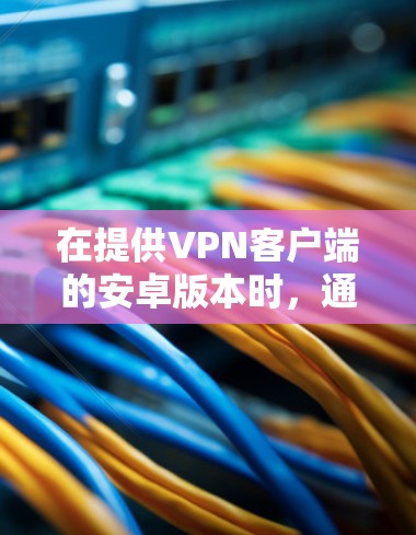 在提供VPN客户端的安卓版本时,通常会推荐一些出于安全考虑而设计的软件。以下是一些常见的安卓VPN客户端和它们的特点 在提供VPN客户端的安卓版本时,通常会推荐一些出于安全考虑而设计的软件。以下是一些常见的安卓VPN客户端和它们的特点