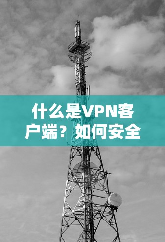 什么是VPN客户端?如何安全高效安装? 什么是VPN客户端?如何安全高效安装?